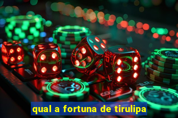 qual a fortuna de tirulipa